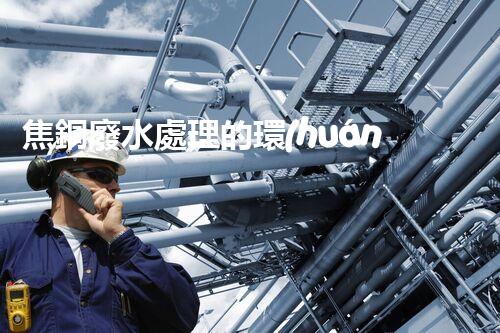 焦銅廢水處理的環(huán)保新思路？高效處理技術一覽！